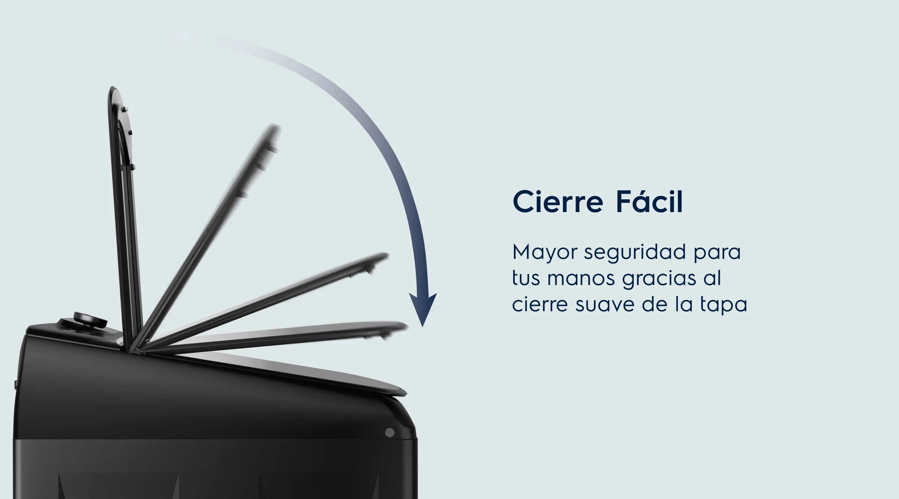 Cierre Fácil. Mayor seguridad para tus manos gracias al cierre suave de la tapa