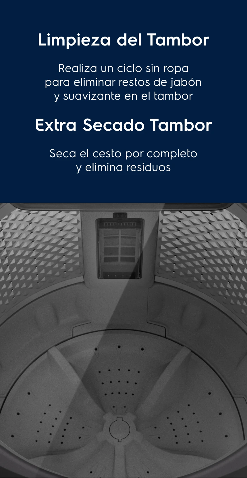 Limpieza del Tambor Tu lavadora siempre seca - Realiza un ciclo sin ropa para eliminar restos de jabón y suavizante en el tambor. Extra Secado Tambor - Seca el cesto por completo y elimina residuos