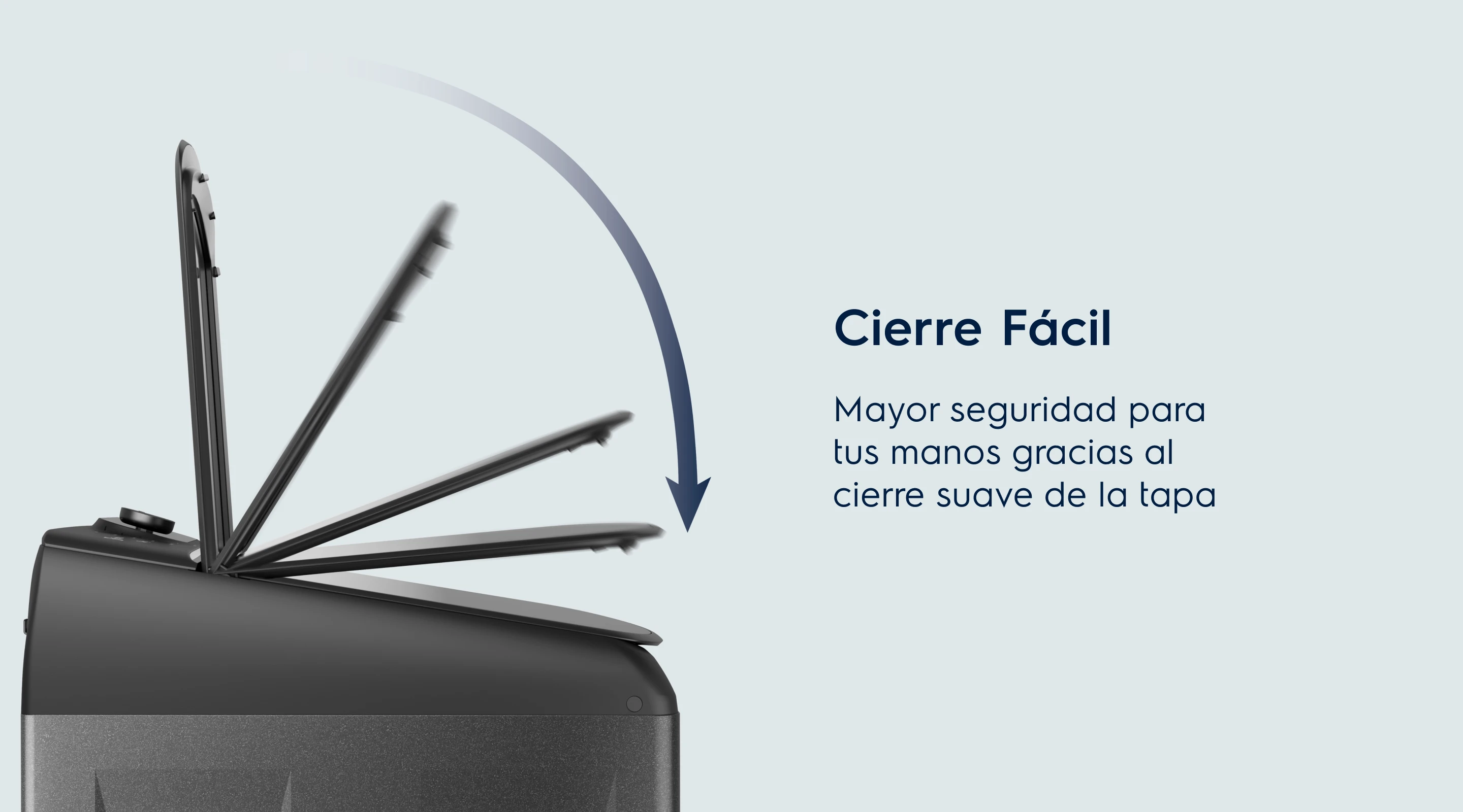 Cierre Fácil. Mayor seguridad para tus manos gracias al cierre suave de la tapa