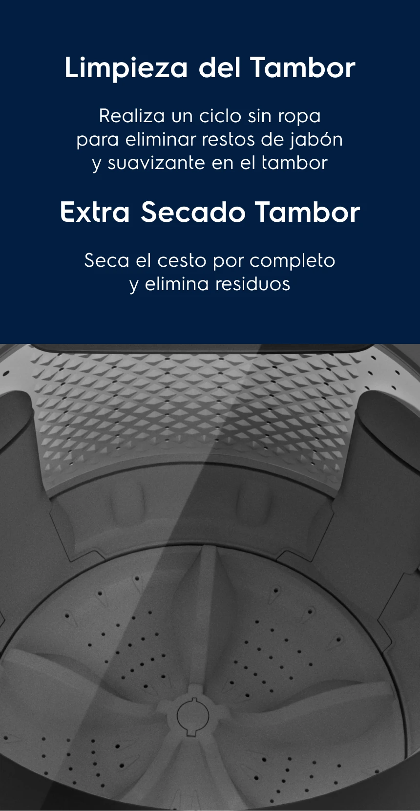 Limpieza del Tambor Tu lavadora siempre seca - Realiza un ciclo sin ropa para eliminar restos de jabón y suavizante en el tambor. Extra Secado Tambor - Seca el cesto por completo y elimina residuos