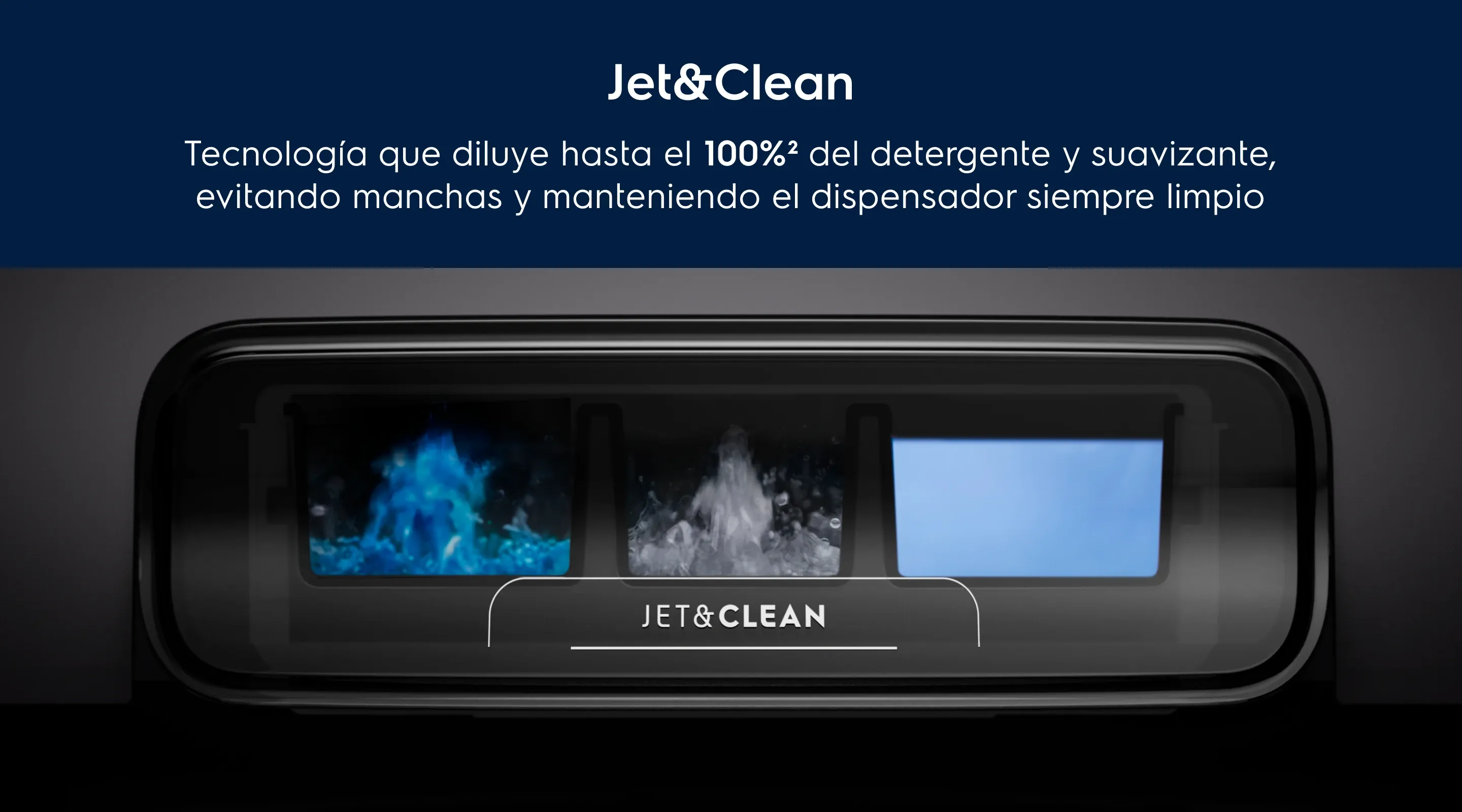 Jet&Clean. Tecnología que diluye hasta el 100%2 del detergente y suavizante, evitando manchas y manteniendo el dispensador siempre limpio