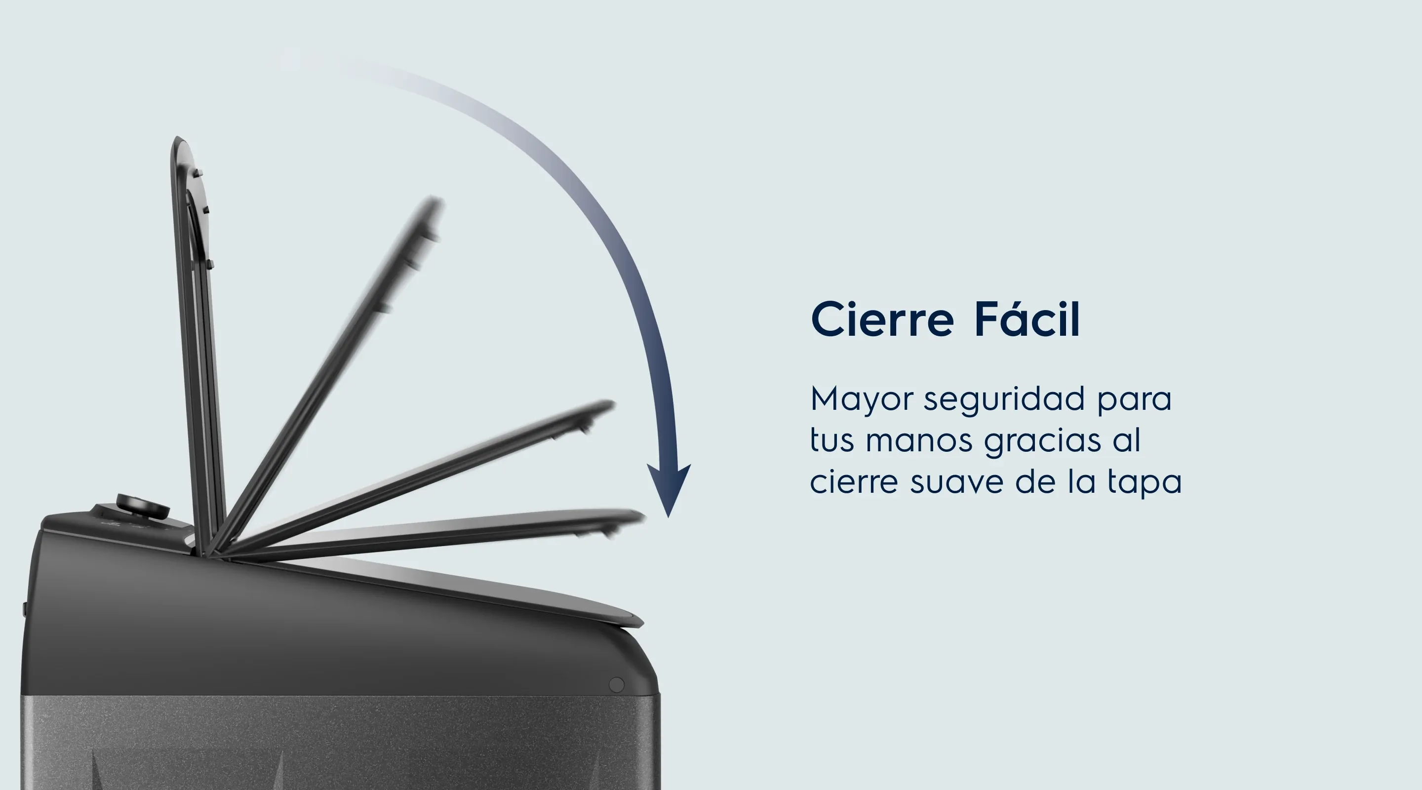 Cierre Fácil. Mayor seguridad para tus manos gracias al cierre suave de la tapa