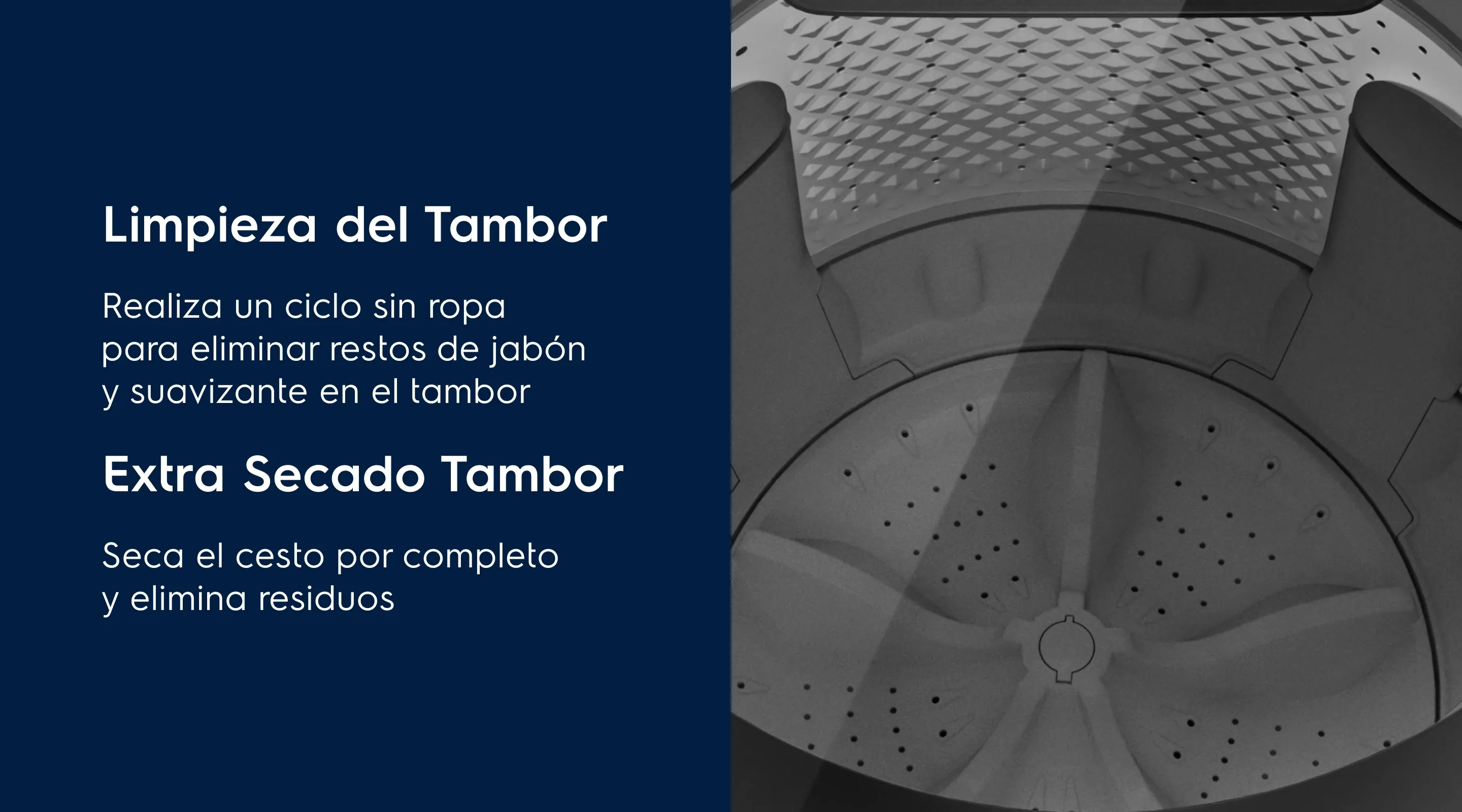 Limpieza del Tambor Tu lavadora siempre seca - Realiza un ciclo sin ropa para eliminar restos de jabón y suavizante en el tambor. Extra Secado Tambor - Seca el cesto por completo y elimina residuos