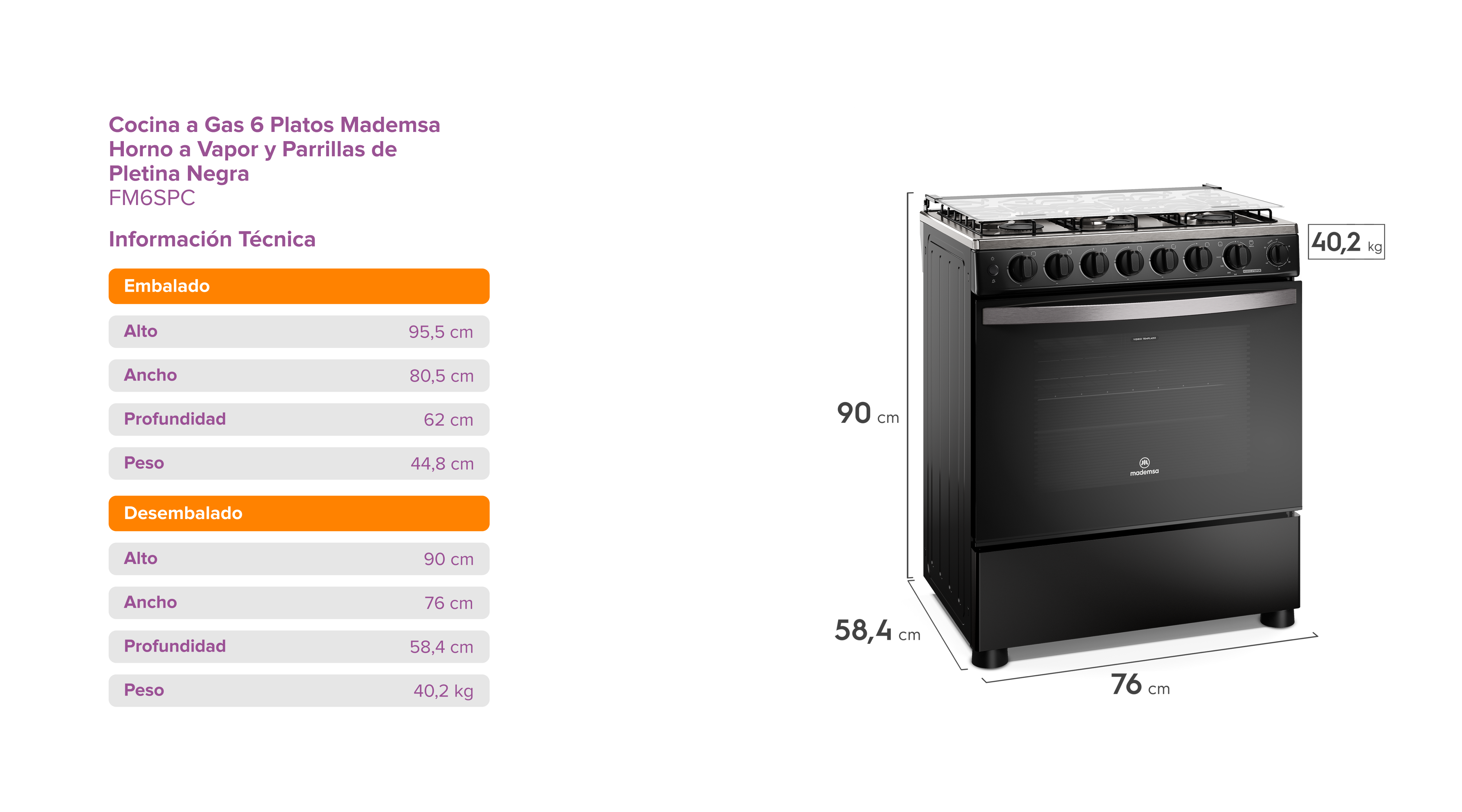 Cocina a Gas 6 Platos Madensa • Horno a Vapor y Parrillas de Pletina Negra • FM6SPC • Información Técnica • Embalado: Alto 95,5 cm, Ancho 80,5 cm, Profundidad 62 cm, Peso 44,8 kg • Desembalado: Alto 90 cm, Ancho 76 cm, Profundidad 58,4 cm, Peso 40,2 kg • Dimensiones del producto: Alto 90 cm, Profundidad 58,4 cm, Ancho 76 cm, Peso 40,2 kg
