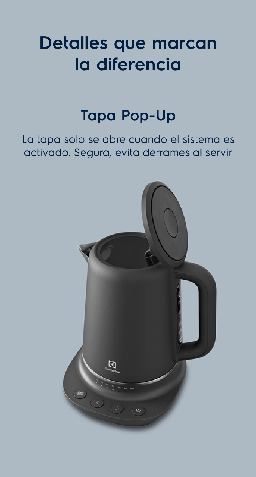 Detalles que marcan la diferencia - Tapa Pop-Up. La tapa solo se abre cuando el sistema es activado. Segura, evita derrames al servir