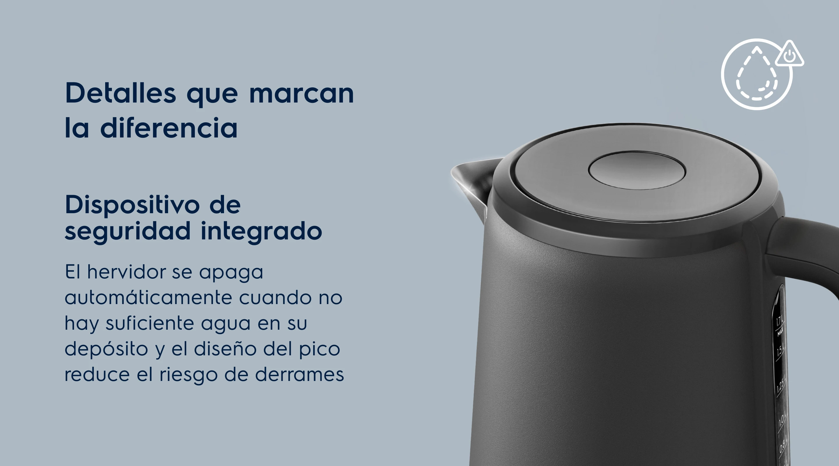 Detalles que marcan la diferencia. Dispositivo de seguridad integrado. El hervidor se apaga automáticamente cuando no hay suficiente agua en su depósito y el diseño del pico reduce el riesgo de derrames 