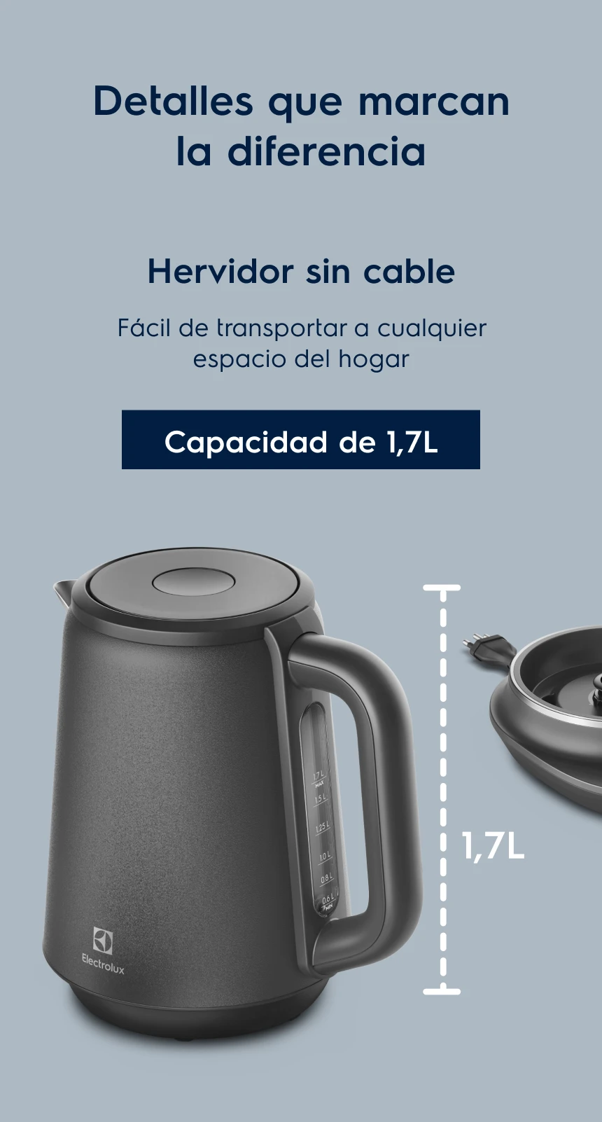 Detalles que marcan la diferencia. Hervidor sin cable. Fácil de transportar a cualquier espacio del hogar. Capacidad de 1,7L