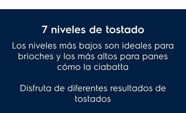 7 niveles de tostado - Los niveles más bajos son ideales para brioches y los más altos para panes cómo la ciabatta. Disfruta de diferentes resultados de tostados